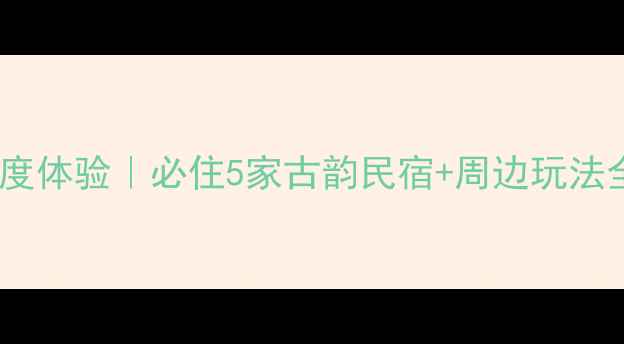 图片 泾县桃花潭民宿深度体验｜必住5家古韵民宿+周边玩法全攻略（附地图）1