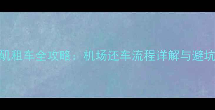 图片 洛杉矶租车全攻略：机场还车流程详解与避坑指南