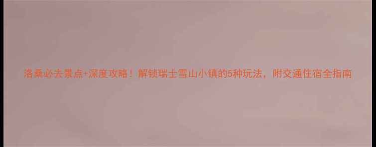 洛桑必去景点深度攻略解锁瑞士雪山小镇的5种玩法附交通住宿全指南