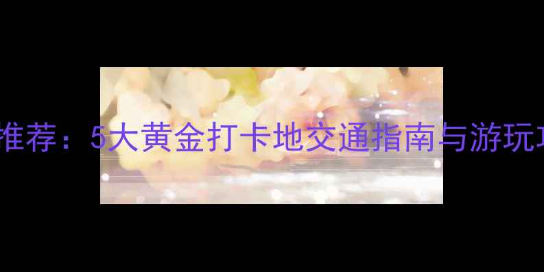 洛阳东站周边必去景点推荐5大黄金打卡地交通指南与游玩攻略附实时距离表