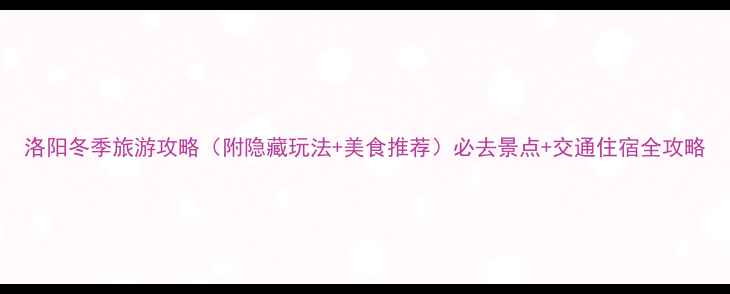 图片 洛阳冬季旅游攻略（附隐藏玩法+美食推荐）必去景点+交通住宿全攻略