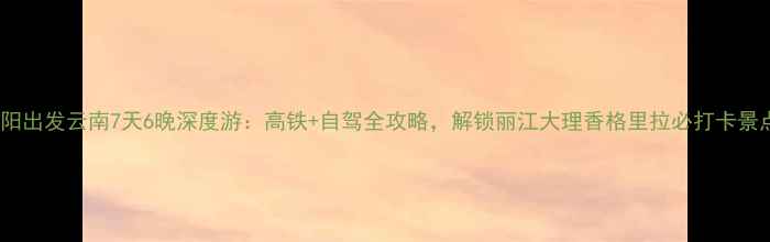 图片 洛阳出发云南7天6晚深度游：高铁+自驾全攻略，解锁丽江大理香格里拉必打卡景点1