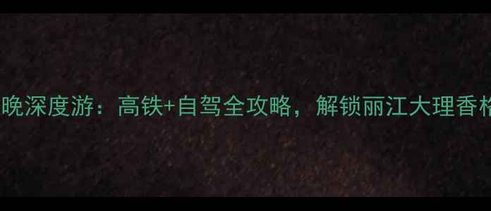 洛阳出发云南7天6晚深度游高铁自驾全攻略解锁丽江大理香格里拉必打卡景点
