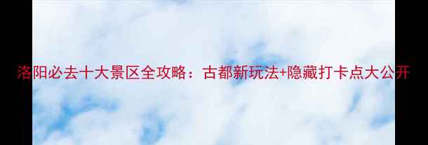 图片 洛阳必去十大景区全攻略：古都新玩法+隐藏打卡点大公开