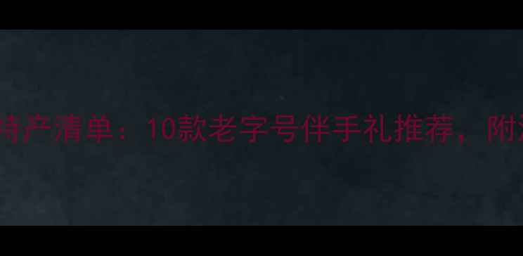 洛阳旅游必带特产清单10款老字号伴手礼推荐附深度游玩攻略