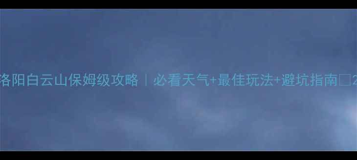 洛阳白云山保姆级攻略必看天气最佳玩法避坑指南