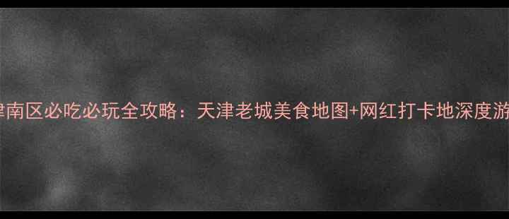 图片 津南区必吃必玩全攻略：天津老城美食地图+网红打卡地深度游1