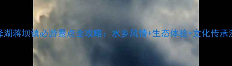 图片 洪泽湖蒋坝镇必游景点全攻略：水乡风情+生态体验+文化传承深度