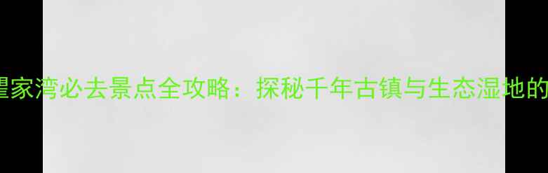 图片 洪湖瞿家湾必去景点全攻略：探秘千年古镇与生态湿地的双重1