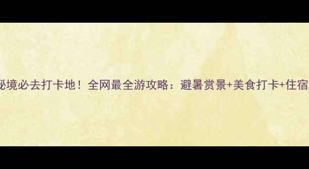 图片 流沙秘境必去打卡地！全网最全游攻略：避暑赏景+美食打卡+住宿指南1