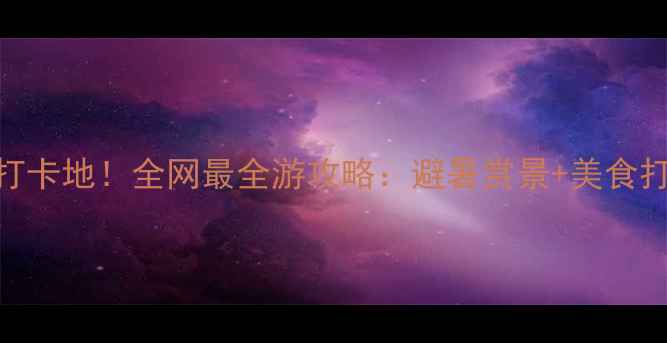 图片 流沙秘境必去打卡地！全网最全游攻略：避暑赏景+美食打卡+住宿指南2