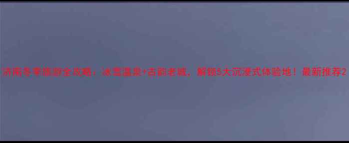 图片 济南冬季旅游全攻略：冰雪温泉+古韵老城，解锁5大沉浸式体验地！最新推荐2