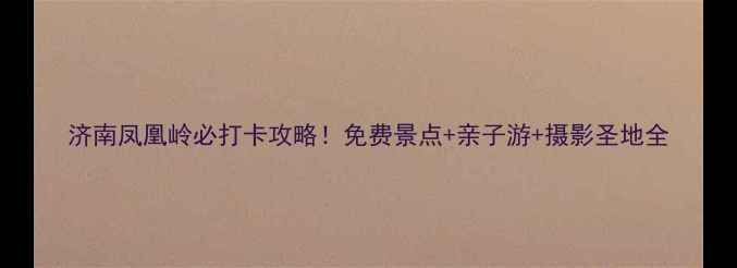 图片 济南凤凰岭必打卡攻略！免费景点+亲子游+摄影圣地全