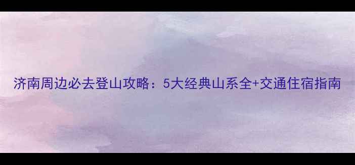 图片 济南周边必去登山攻略：5大经典山系全+交通住宿指南
