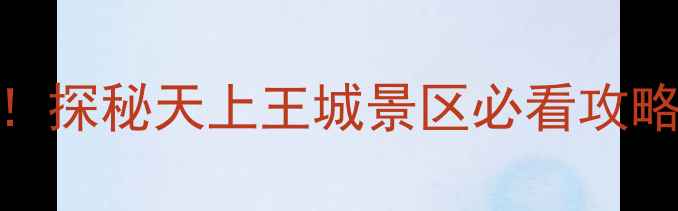 济南周边自驾游天花板探秘天上王城景区必看攻略附停车路线拍照点