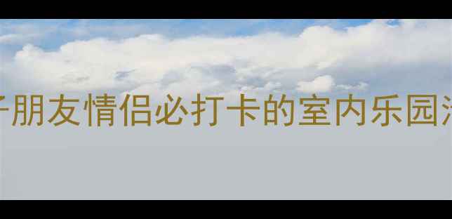 图片 济南室内游乐场全攻略亲子朋友情侣必打卡的室内乐园清单（附交通+行程规划）2