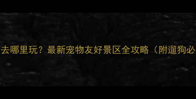 图片 济南带狗去哪里玩？最新宠物友好景区全攻略（附遛狗必备指南）