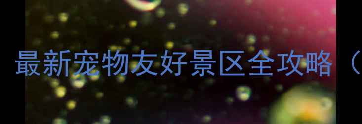 图片 济南带狗去哪里玩？最新宠物友好景区全攻略（附遛狗必备指南）1