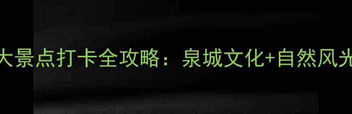 济南必去十大景点打卡全攻略泉城文化自然风光深度游指南