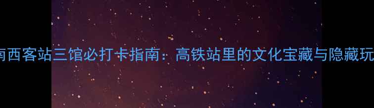 济南西客站三馆必打卡指南高铁站里的文化宝藏与隐藏玩法