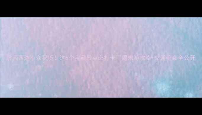 图片 济南西边小众秘境！这6个宝藏景点必打卡🔥周末游攻略+交通美食全公开