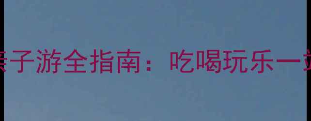 济宁必玩攻略万象城亲子游全指南吃喝玩乐一站式体验周边景点串联