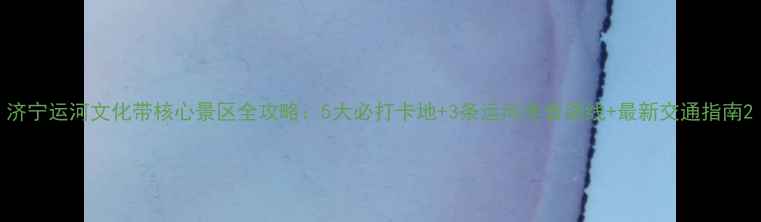 图片 济宁运河文化带核心景区全攻略：5大必打卡地+3条运河美食路线+最新交通指南2