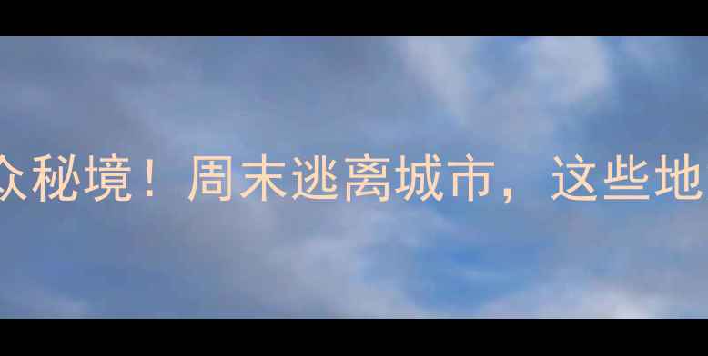 济源周边5大免费小众秘境周末逃离城市这些地方人少景美不收费
