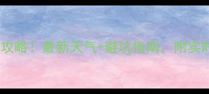 济源王屋山必看攻略最新天气避坑指南附实时温度穿搭建议