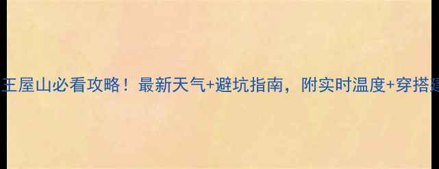 图片 济源王屋山必看攻略！最新天气+避坑指南，附实时温度+穿搭建议1