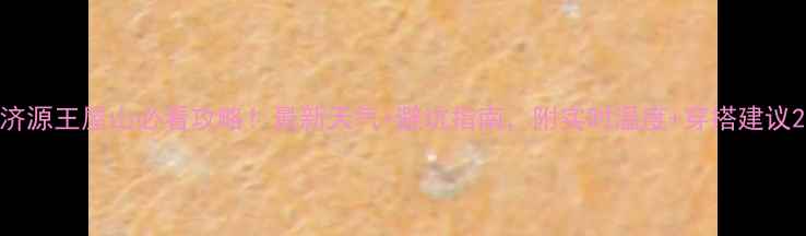 图片 济源王屋山必看攻略！最新天气+避坑指南，附实时温度+穿搭建议2