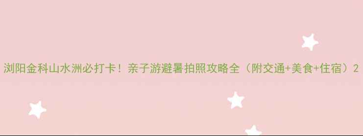 浏阳金科山水洲必打卡亲子游避暑拍照攻略全附交通美食住宿