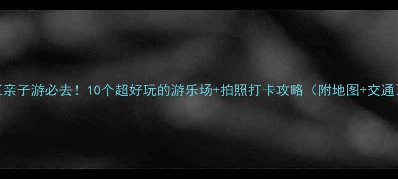 图片 浙江亲子游必去！10个超好玩的游乐场+拍照打卡攻略（附地图+交通）🌟