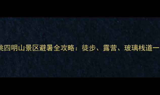 浙江余姚四明山景区避暑全攻略徒步露营玻璃栈道一次玩转