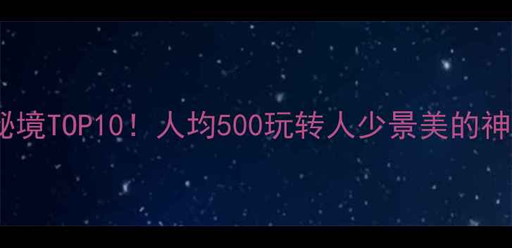 浙江冷门秘境TOP10人均500玩转人少景美的神仙小众地