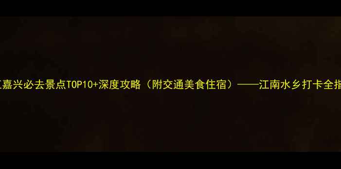 图片 浙江嘉兴必去景点TOP10+深度攻略（附交通美食住宿）——江南水乡打卡全指南1