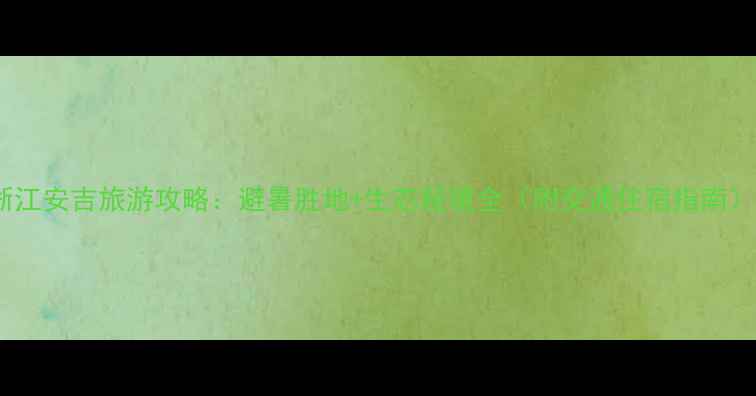 图片 浙江安吉旅游攻略：避暑胜地+生态秘境全（附交通住宿指南）1