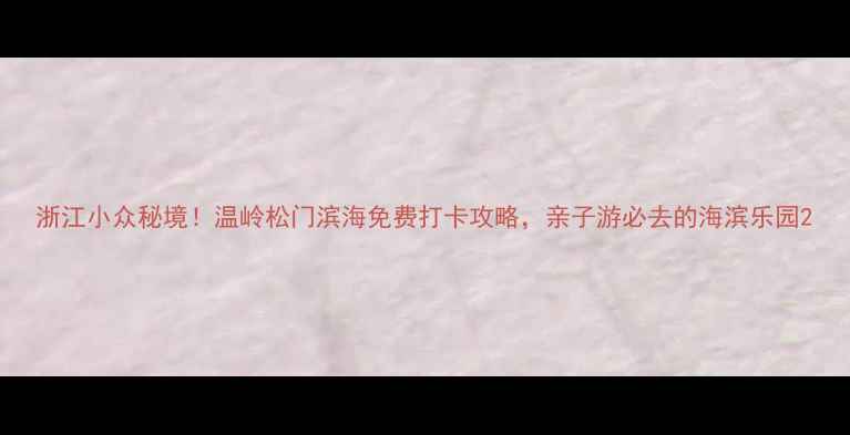图片 浙江小众秘境！温岭松门滨海免费打卡攻略，亲子游必去的海滨乐园2