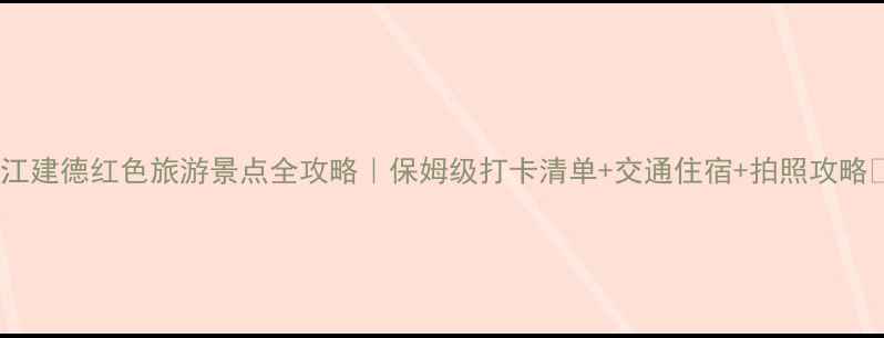 浙江建德红色旅游景点全攻略保姆级打卡清单交通住宿拍照攻略