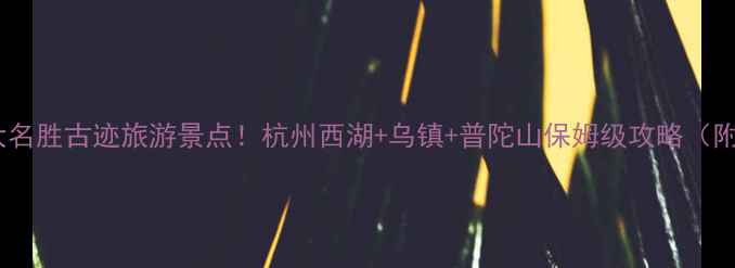 浙江必去10大名胜古迹旅游景点杭州西湖乌镇普陀山保姆级攻略附免费景点
