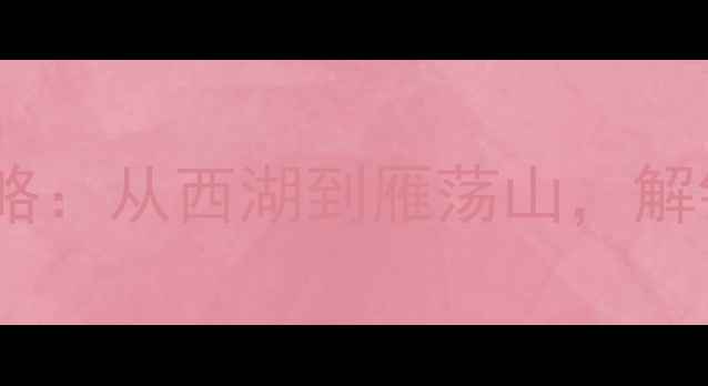 图片 浙江必去十大景点全攻略：从西湖到雁荡山，解锁江南诗意与山水秘境1