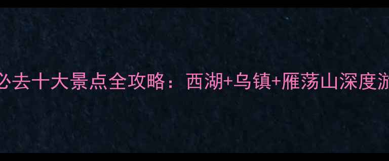 浙江必去十大景点全攻略西湖乌镇雁荡山深度游指南