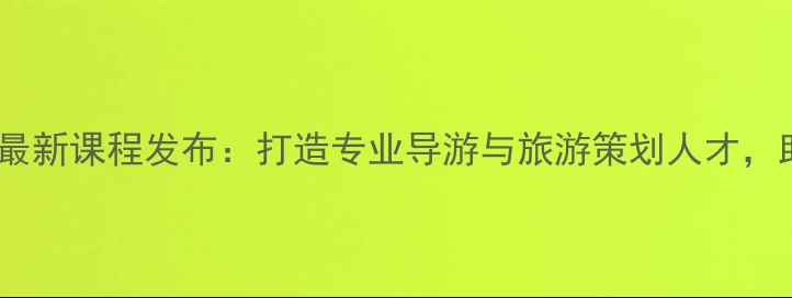 浙江旅游培训管理中心最新课程发布打造专业导游与旅游策划人才助你职业发展一臂之力