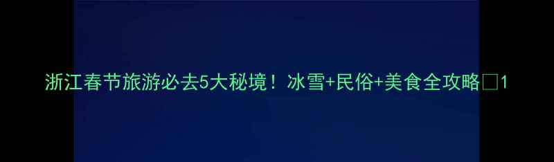 图片 浙江春节旅游必去5大秘境！冰雪+民俗+美食全攻略✨1