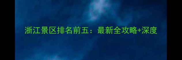 图片 浙江景区排名前五：最新全攻略+深度