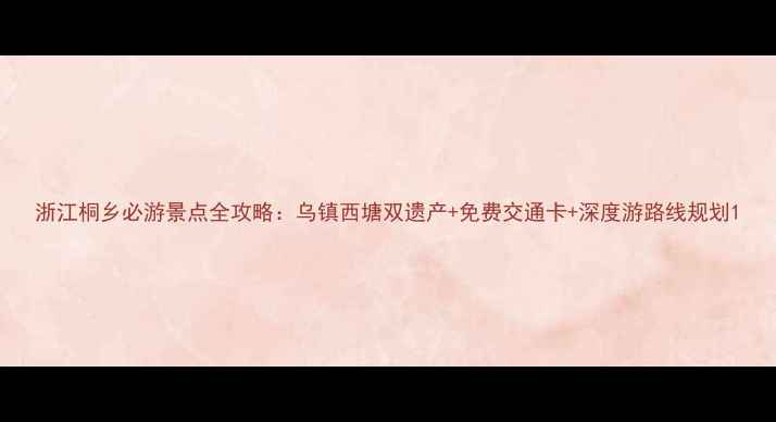 图片 浙江桐乡必游景点全攻略：乌镇西塘双遗产+免费交通卡+深度游路线规划1