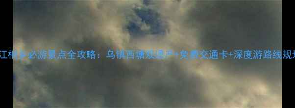 浙江桐乡必游景点全攻略乌镇西塘双遗产免费交通卡深度游路线规划