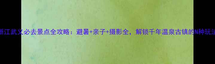 图片 浙江武义必去景点全攻略：避暑+亲子+摄影全，解锁千年温泉古镇的N种玩法