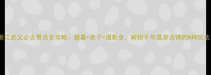 浙江武义必去景点全攻略避暑亲子摄影全解锁千年温泉古镇的N种玩法