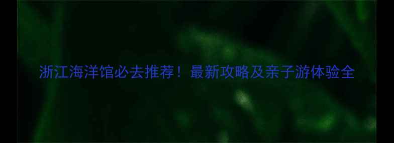 图片 浙江海洋馆必去推荐！最新攻略及亲子游体验全